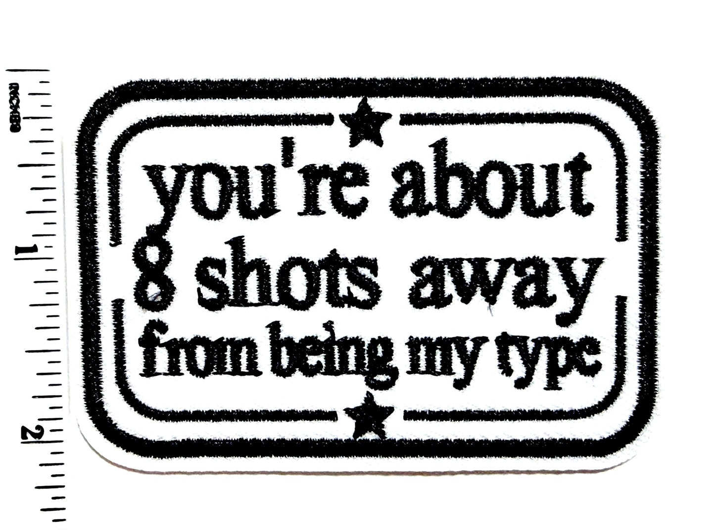 You’re about 8 Shots away from being my type funny patch - Embroidered Iron On Patch 3”