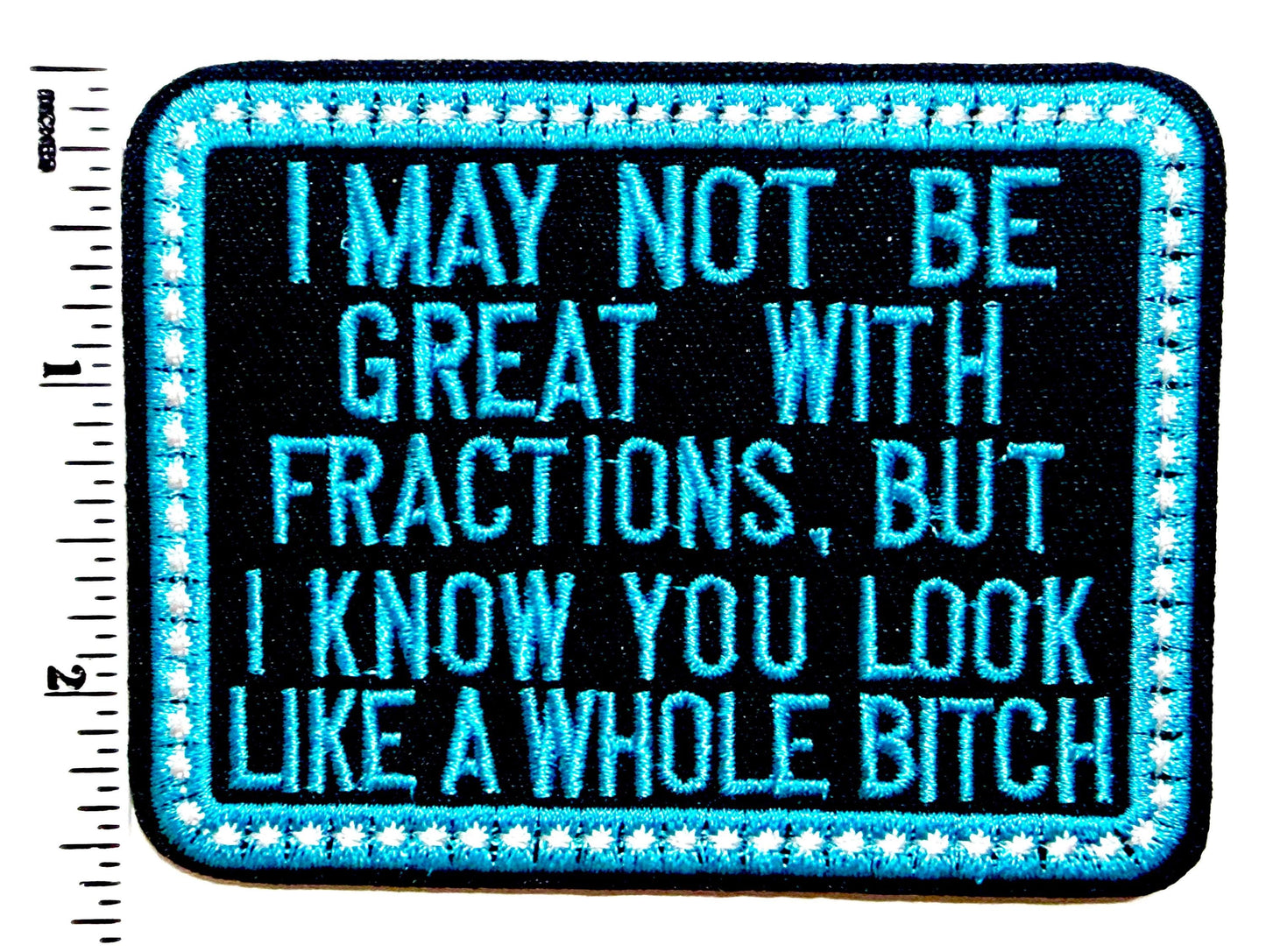 I May Not be Great with Fractions but You look like a whole bitch- Sarcastic Embroidered Iron on patch 3.5”