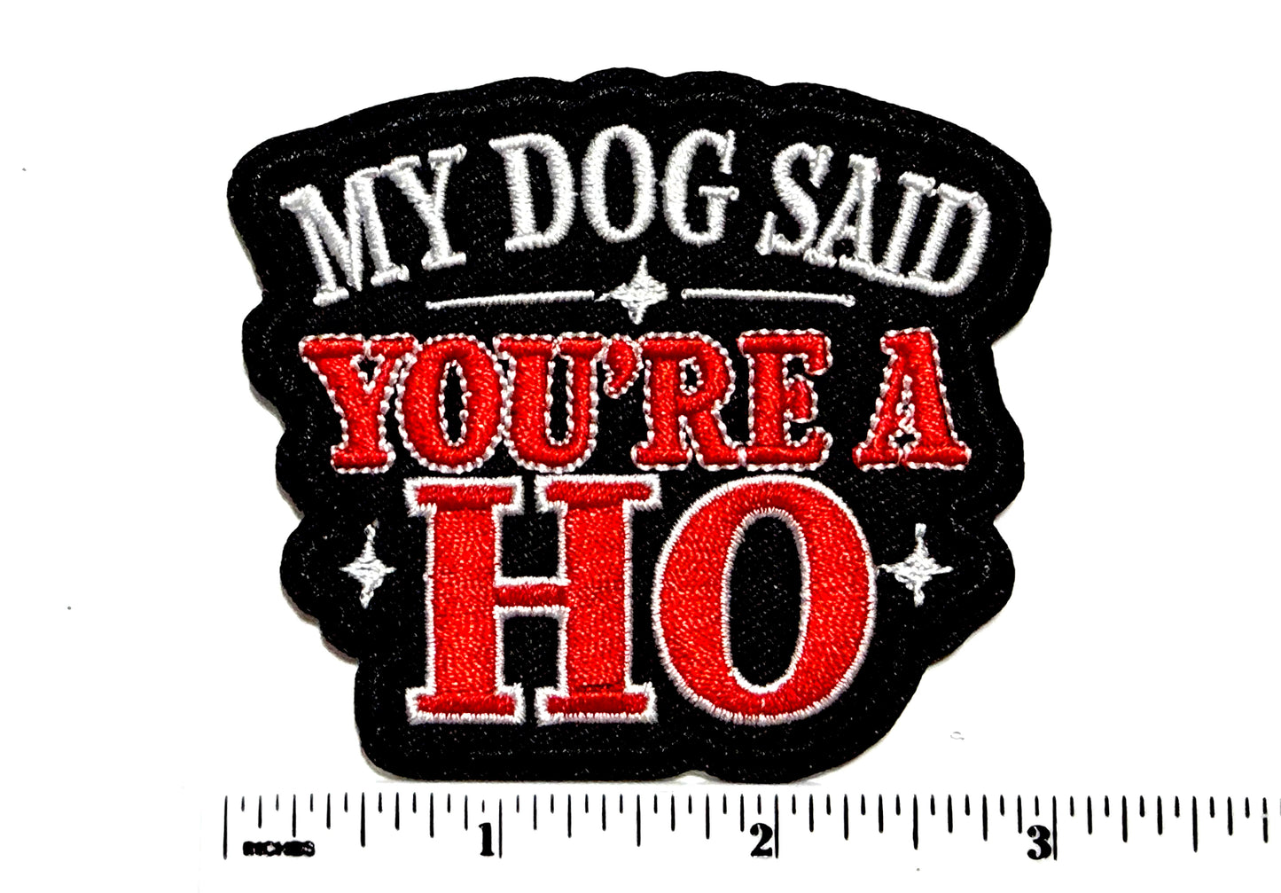 My Dog said you’re a Ho funny patch - Embroidered Iron On Patch 3”