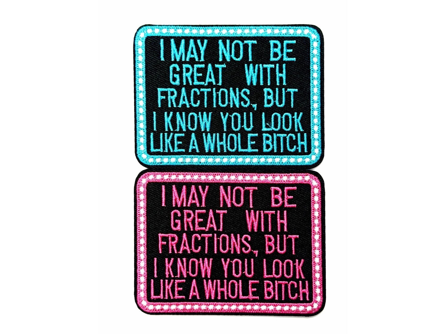 I May Not be Great with Fractions but You look like a whole bitch- Sarcastic Embroidered Iron on patch 3.5”
