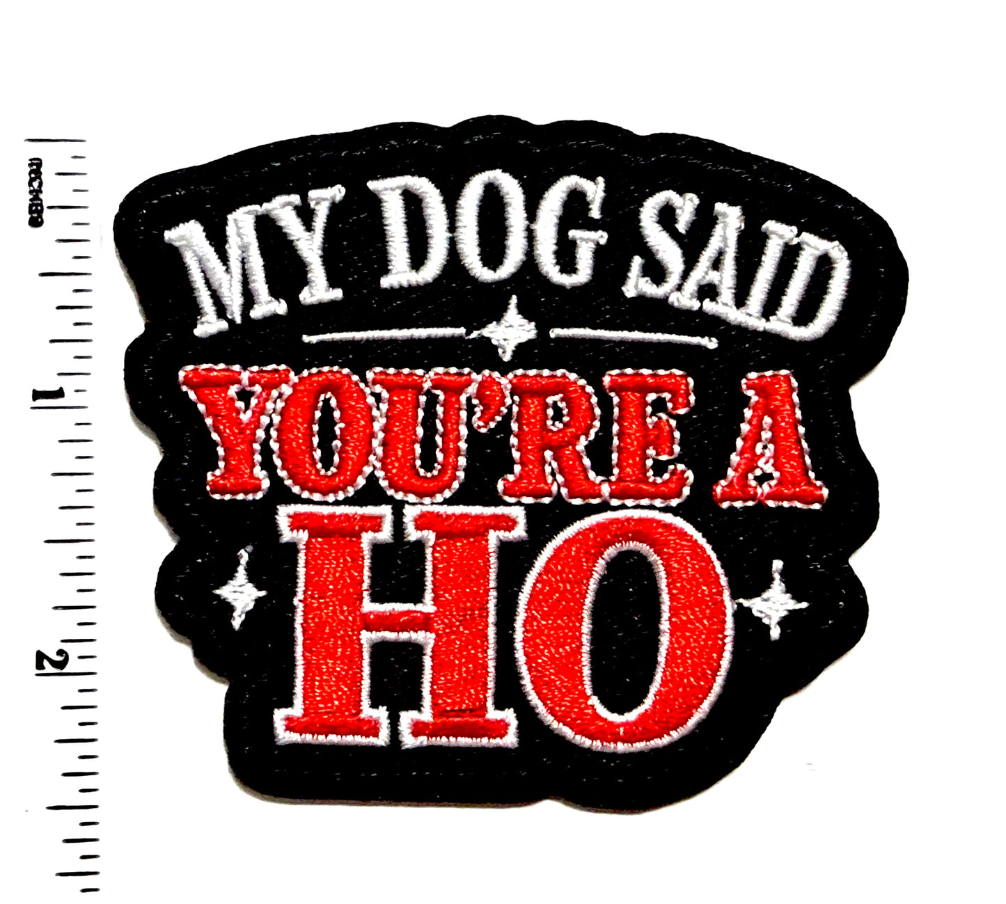 My Dog said you’re a Ho funny patch - Embroidered Iron On Patch 3”