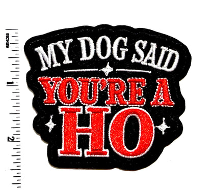My Dog said you’re a Ho funny patch - Embroidered Iron On Patch 3”