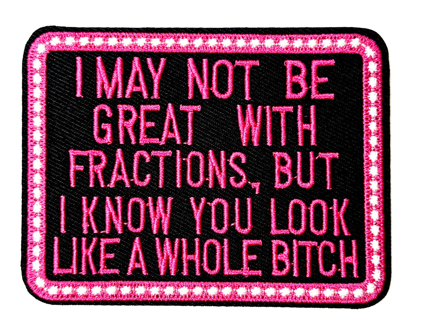 I May Not be Great with Fractions but You look like a whole bitch- Sarcastic Embroidered Iron on patch 3.5”